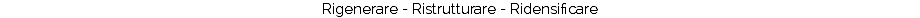 Rigenerare - Ristrutturare - Ridensificare